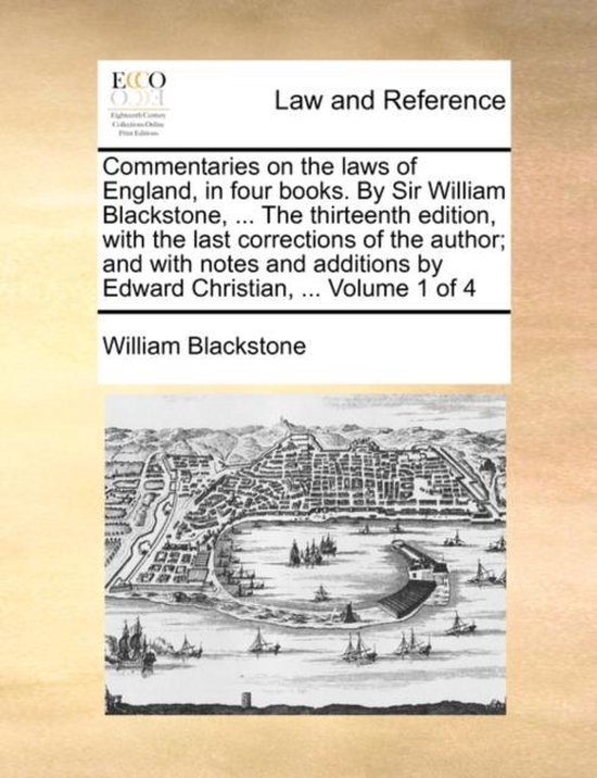 Commentaries on the Laws of England, in Four Books. by Sir William Blackstone, … the Thirteenth Edition, with the Last Corrections of the Author; And with Notes and Additions by Edward Christian, … Volume 1 of 4