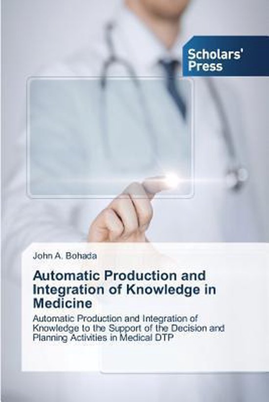 Automatic Production and Integration of Knowledge in Medicine Automatic Production and Integration of Knowledge to the Support of the Decision and Planning Activities in Medical DTP