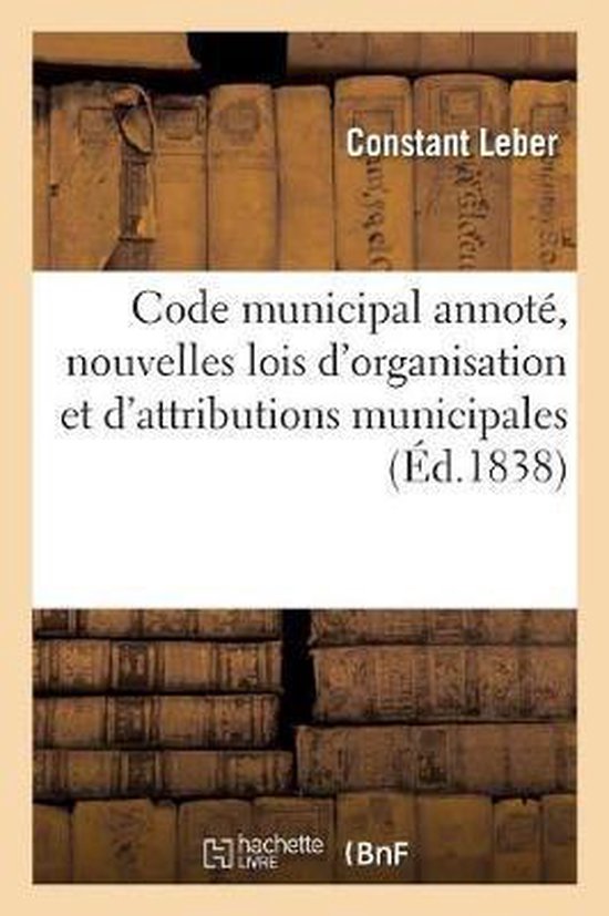 Code Municipal Annot , Contenant Les Nouvelles Lois d&rsquo;Organisation Et d&rsquo;Attributions Municipales Et Toutes Les Dispositions Législatives Et Administratives Non Abrogées Sur Cette Matière