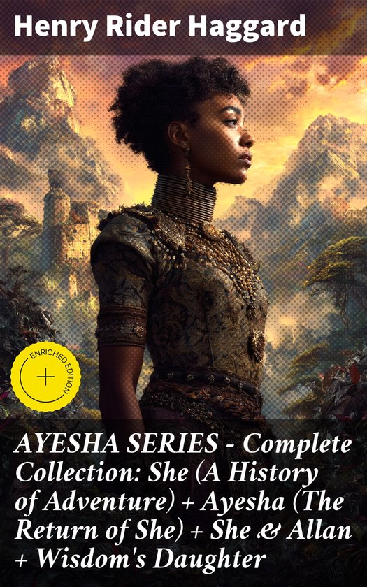 AYESHA SERIES – Complete Collection: She (A History of Adventure) + Ayesha (The Return of She) + She & Allan + Wisdom&rsquo;s DaughterEbook Enriched edition. Immortal Love in Exotic Lands: A Victorian Adventure Collection