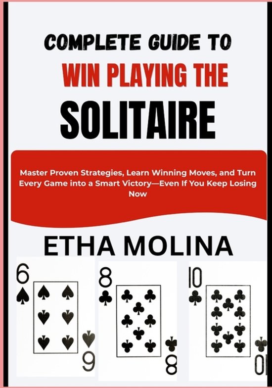 Complete Guide to Win Playing the Solitaire: Master Proven Strategies, Learn Winning Moves, and Turn Every Game into a Smart Victory-Even If You Keep Master Proven Strategies, Learn Winning Moves, and Turn Every Game into a Smart Victory-Even If You Keep