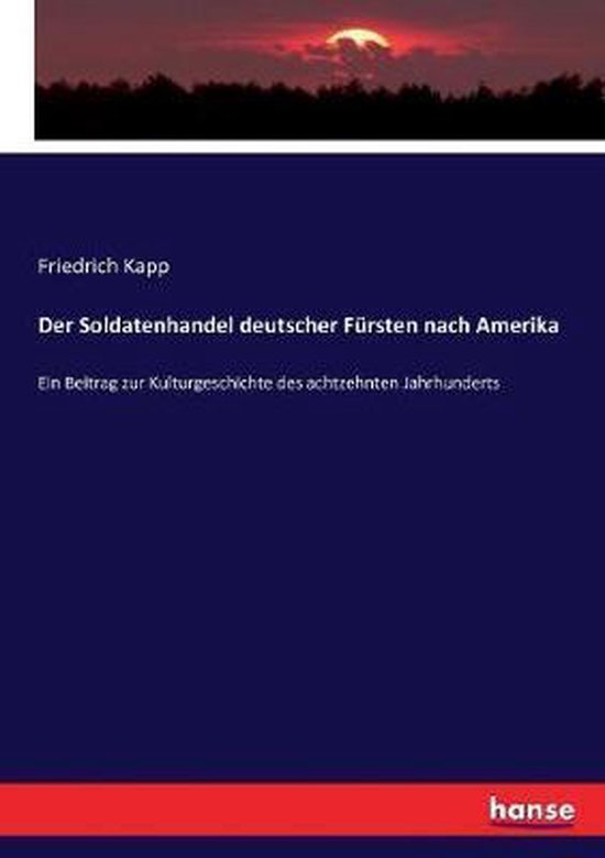 Der Soldatenhandel deutscher Fürsten nach Amerika Ein Beitrag zur Kulturgeschichte des achtzehnten Jahrhunderts
