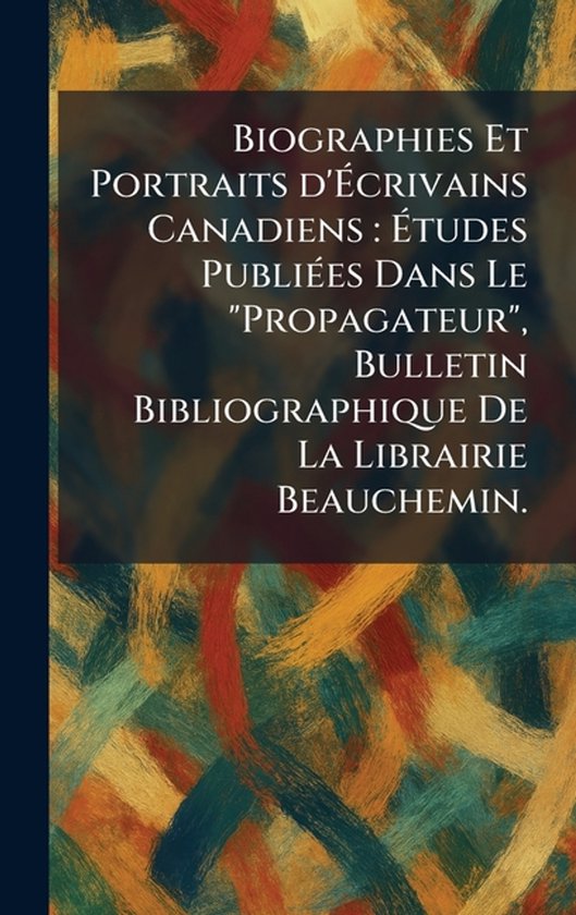 Biographies Et Portraits d&rsquo;ï¿½‰crivains Canadiens: ï¿½‰tudes Publiï¿½(c)es Dans Le « Propagateur », Bulletin Bibliographique De La Librairie Beauche Ãtudes PubliÃ(c)es Dans Le « Propagateur », Bulletin Bibliographique De La Librairie Beauchem