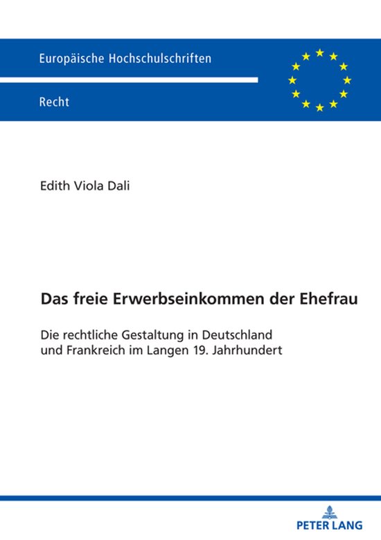 Europäische Hochschulschriften Recht-Das freie Erwerbseinkommen der Ehefrau Die rechtliche Gestaltung in Deutschland und Frankreich im Langen 19. Jahrhundert
