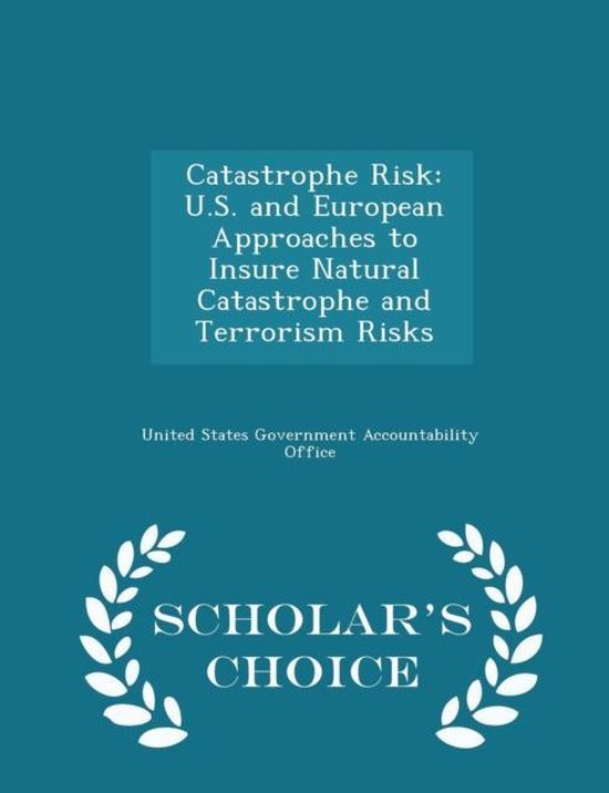 Catastrophe Risk U.S. and European Approaches to Insure Natural Catastrophe and Terrorism Risks – Scholar&rsquo;s Choice Edition