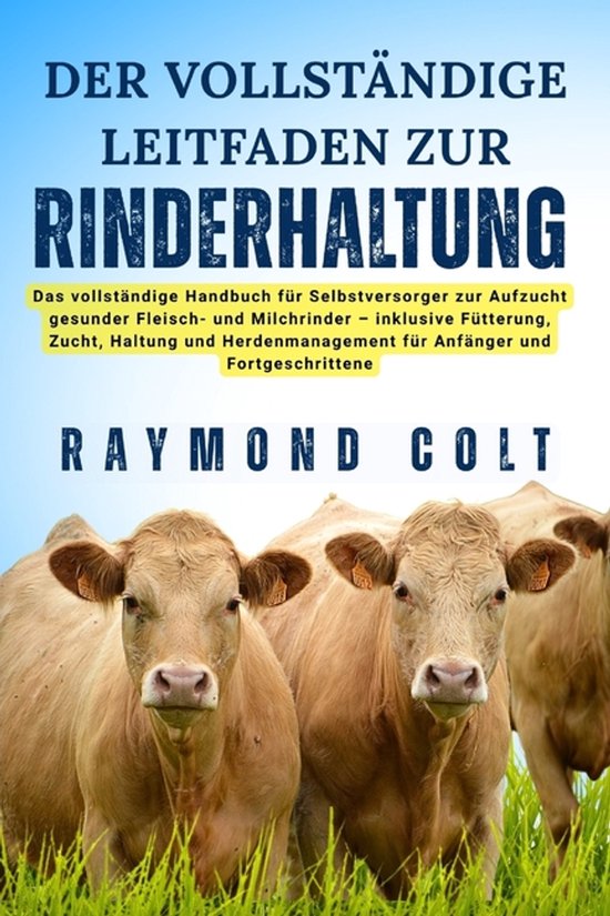 Der Vollständige Leitfaden Zur Rinderhaltung Das vollständige Handbuch für Selbstversorger zur Aufzucht gesunder Fleisch- und Milchrinder – inklusive Fütterung, Zucht, Haltung und Herdenmanagement für Anfänger und Fortgeschrittene