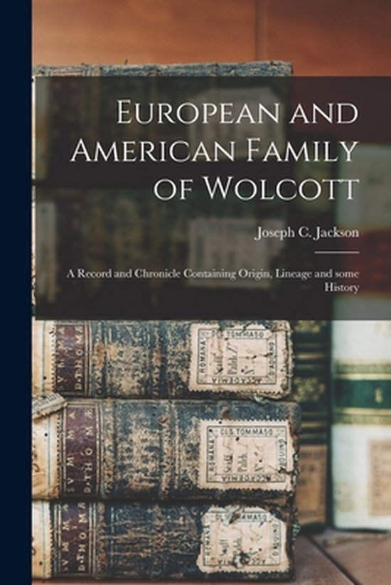 European and American Family of Wolcott a Record and Chronicle Containing Origin, Lineage and Some History