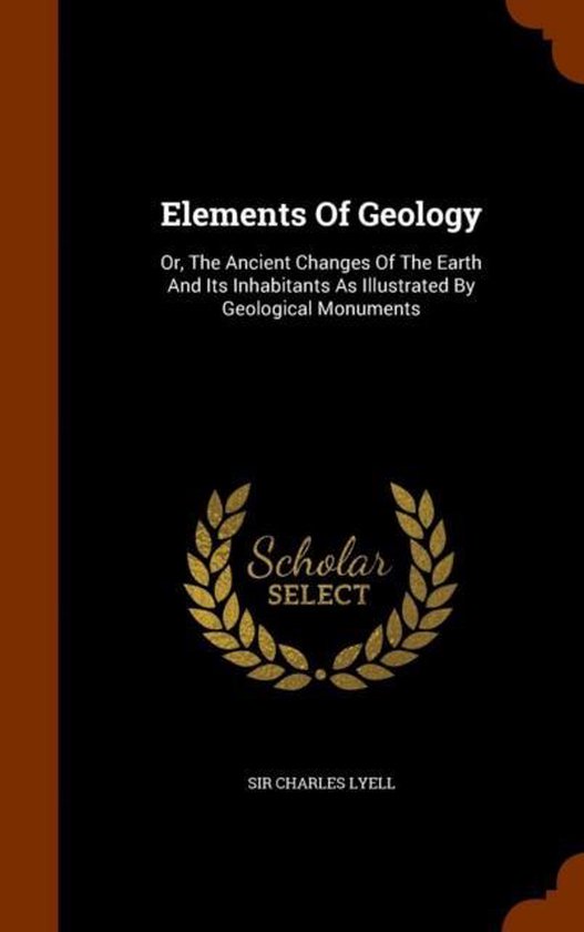 Elements of Geology Or, the Ancient Changes of the Earth and Its Inhabitants as Illustrated by Geological Monuments