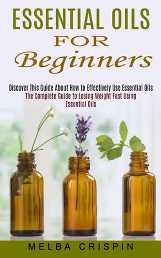 Essential Oils for Beginners Discover This Guide About How to Effectively Use Essential Oils (The Complete Guide to Losing Weight Fast Using Essential Oils)