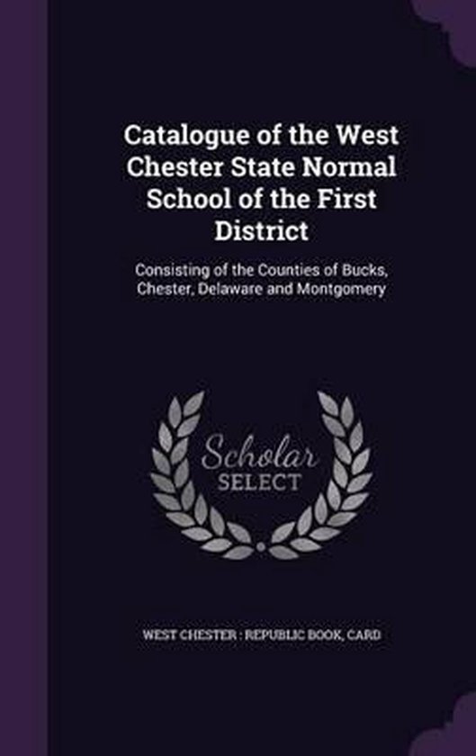 Catalogue of the West Chester State Normal School of the First District Consisting of the Counties of Bucks, Chester, Delaware and Montgomery