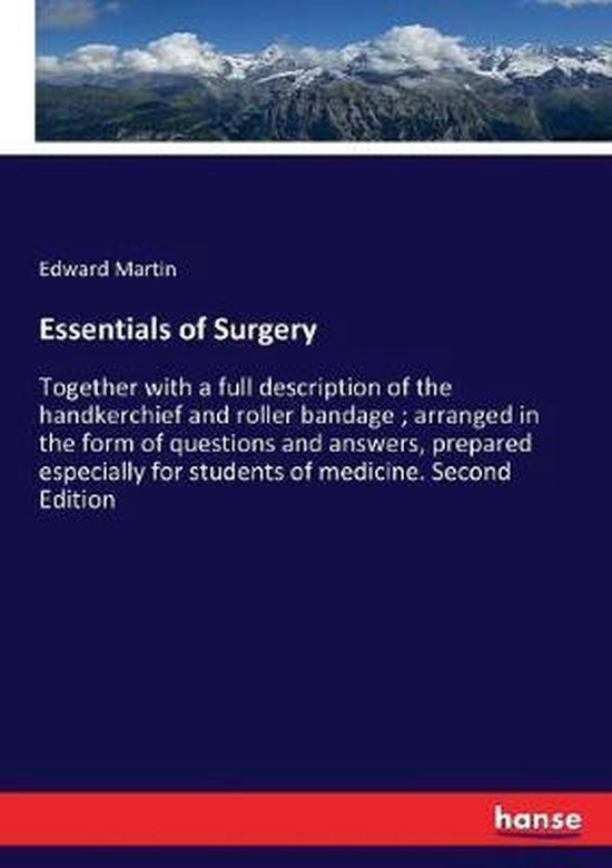 Essentials of Surgery Together with a full description of the handkerchief and roller bandage; arranged in the form of questions and answers, prepared especially for students of medicine. Second Edition