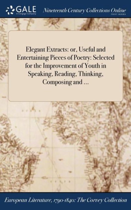 Elegant Extracts or, Useful and Entertaining Pieces of Poetry: Selected for the Improvement of Youth in Speaking, Reading, Thinking, Composing and …