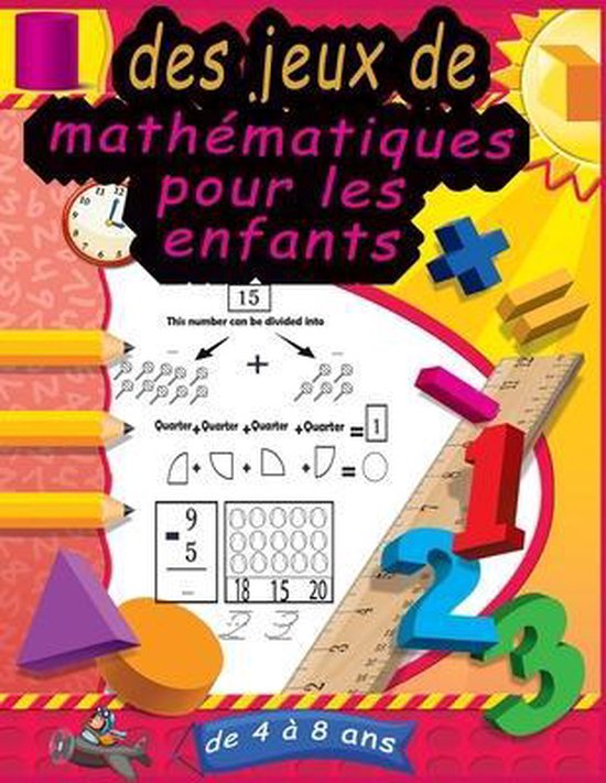 des jeux de mathematiques pour les enfants de 4 a 8 ans Suivi des nombres, coloration, addition, soustraction, signes, revision, rappelez-vous, séquences de nombres, unites et dizaines, exemples, fractions, formes 3D et exercices.(édition française)