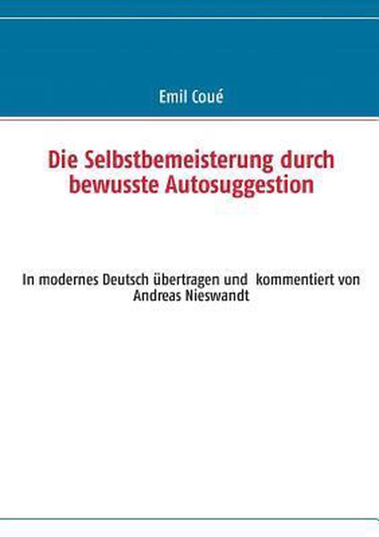 Die Selbstbemeisterung durch bewusste Autosuggestion In modernes Deutsch übertragen und kommentiert von Andreas Nieswandt