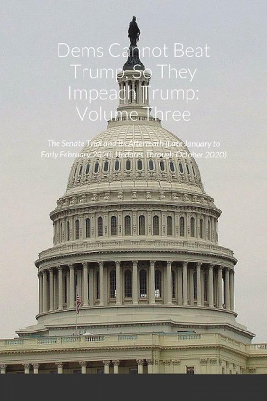 Dems Cannot Beat Trump, So They Impeach Trump, Volume ThreeEbook The Senate Trial and Its Aftermath (Late January to Early February 2020, Updates Through October 2020)